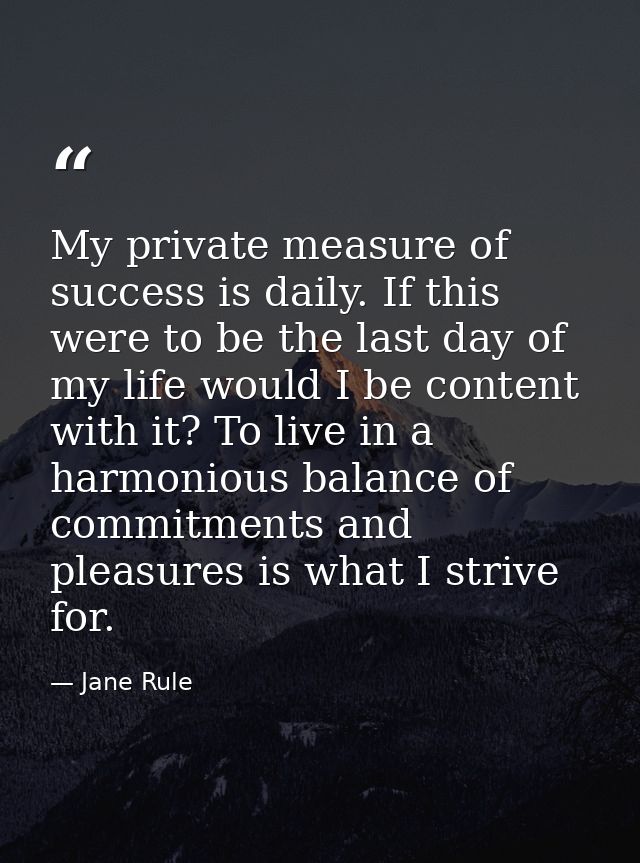 My private measure of success is daily. If this were to be the last day of my life would I be content with it? To live i — Jane Rule