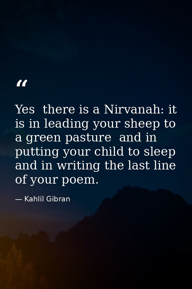 Yes  there is a Nirvanah: it is in leading your sheep to a green pasture  and in putting your child to sleep  and in wri — Kahlil Gibran