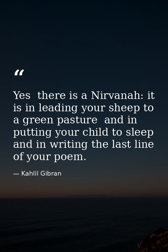 Yes  there is a Nirvanah: it is in leading your sheep to a green pasture  and in putting your child to sleep  and in wri — Kahlil Gibran