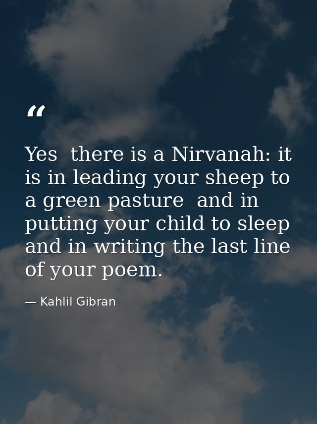 Yes  there is a Nirvanah: it is in leading your sheep to a green pasture  and in putting your child to sleep  and in wri — Kahlil Gibran