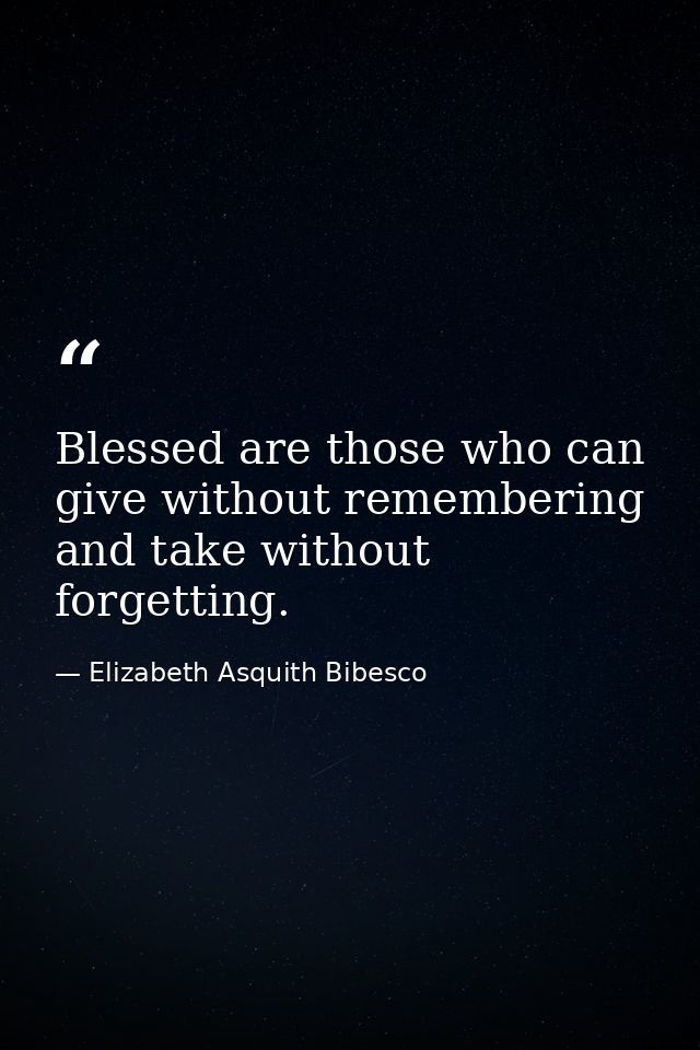 Blessed are those who can give without remembering and take without forgetting. — Elizabeth Asquith Bibesco