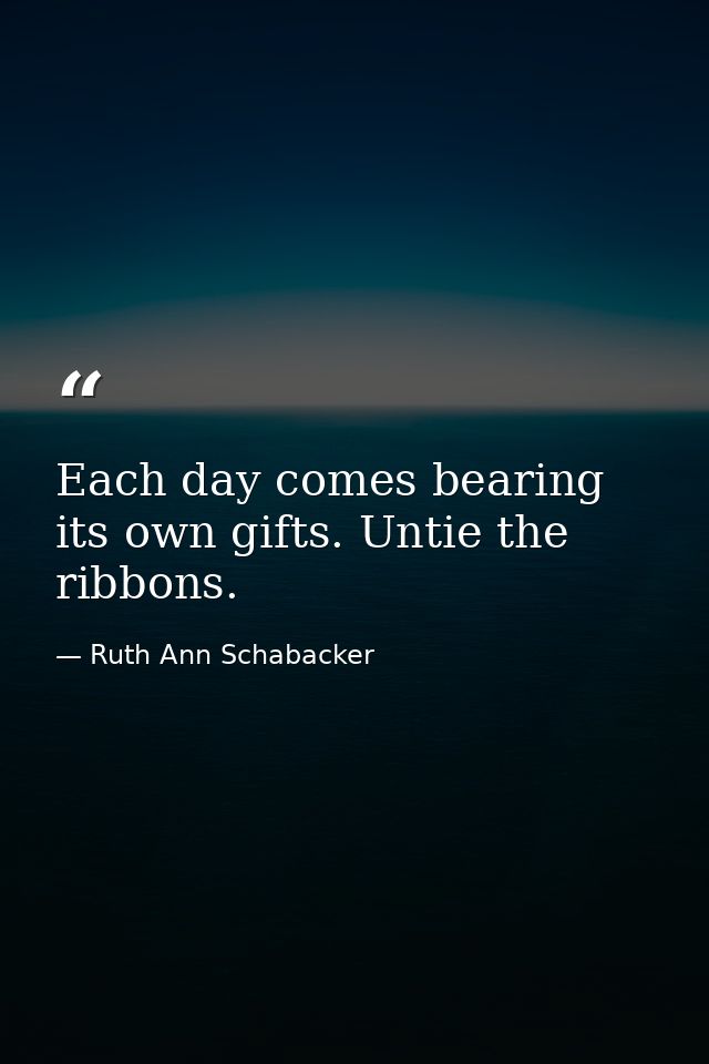Each day comes bearing its own gifts. Untie the ribbons. — Ruth Ann Schabacker