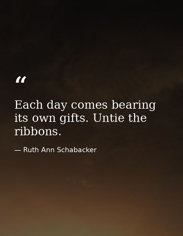 Each day comes bearing its own gifts. Untie the ribbons. — Ruth Ann Schabacker