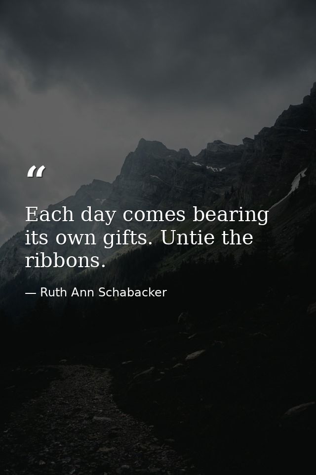 Each day comes bearing its own gifts. Untie the ribbons. — Ruth Ann Schabacker