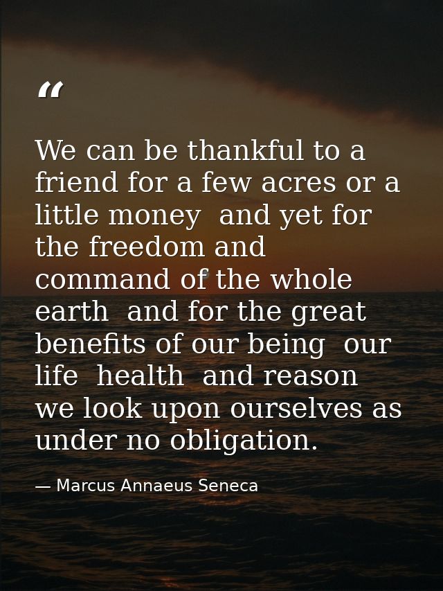 We can be thankful to a friend for a few acres or a little money  and yet for the freedom and command of the whole earth — Marcus Annaeus Seneca