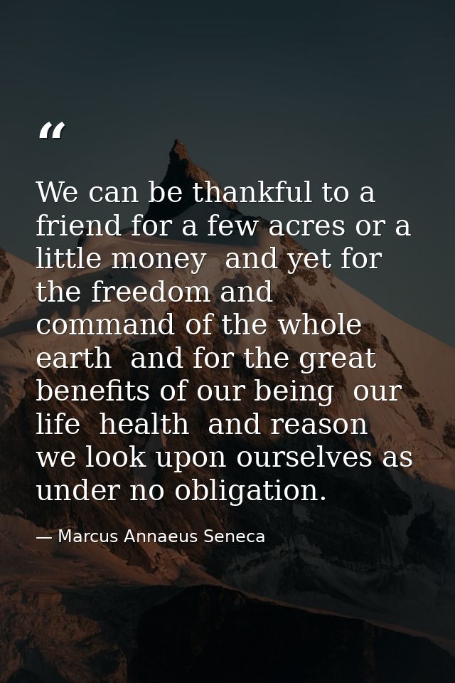 We can be thankful to a friend for a few acres or a little money  and yet for the freedom and command of the whole earth — Marcus Annaeus Seneca