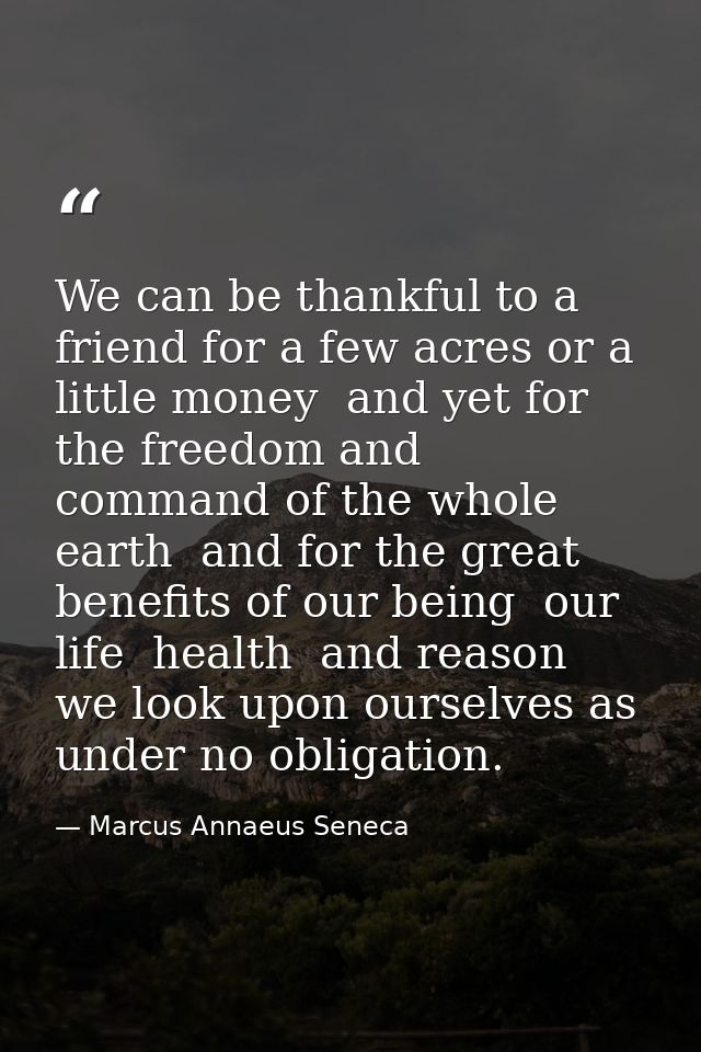 We can be thankful to a friend for a few acres or a little money  and yet for the freedom and command of the whole earth — Marcus Annaeus Seneca
