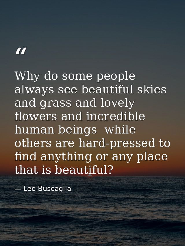 Why do some people always see beautiful skies and grass and lovely flowers and incredible human beings  while others are — Leo Buscaglia