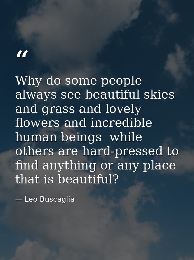 Why do some people always see beautiful skies and grass and lovely flowers and incredible human beings  while others are — Leo Buscaglia