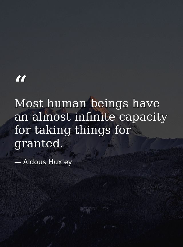 Most human beings have an almost infinite capacity for taking things for granted. — Aldous Huxley