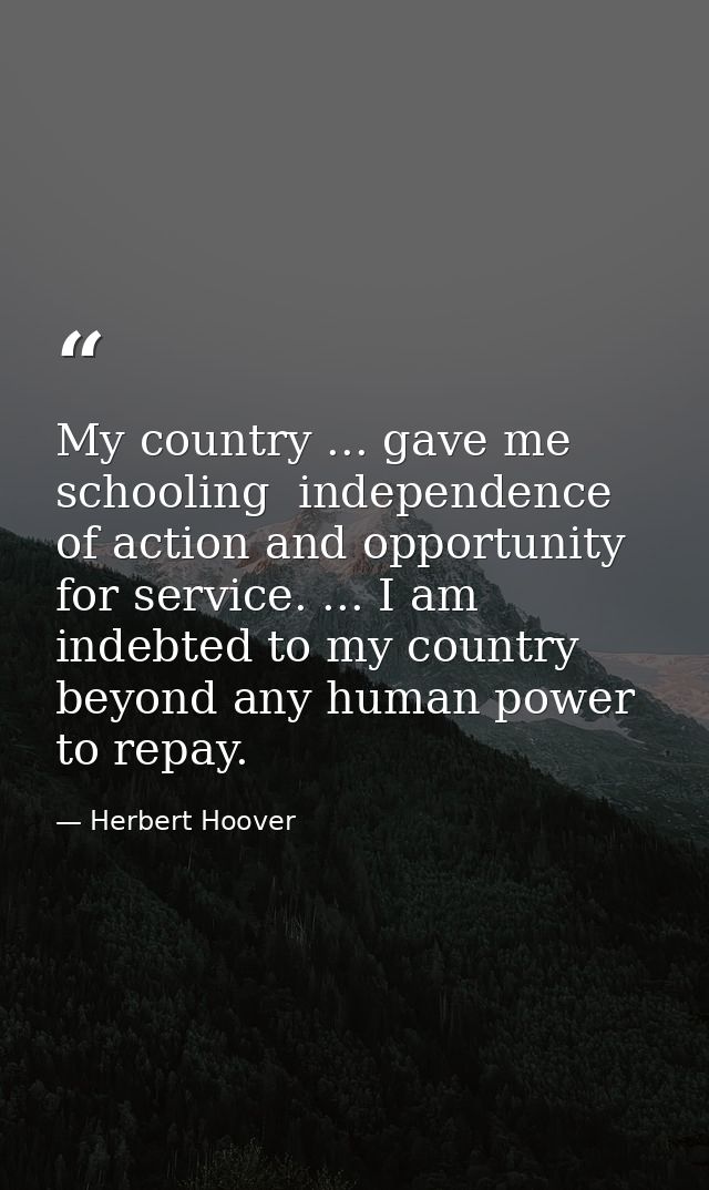 My country ... gave me schooling  independence of action and opportunity for service. ... I am indebted to my country be — Herbert Hoover
