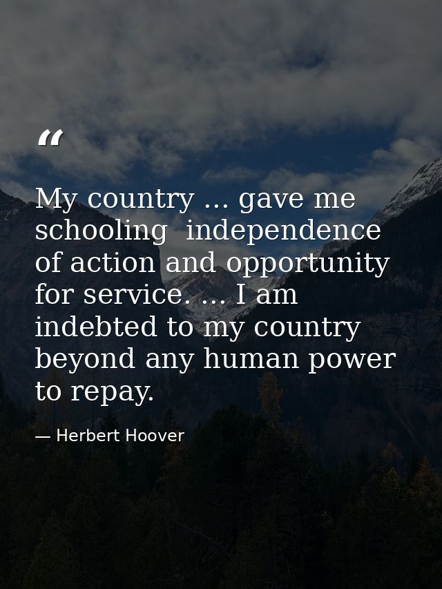 My country ... gave me schooling  independence of action and opportunity for service. ... I am indebted to my country be — Herbert Hoover