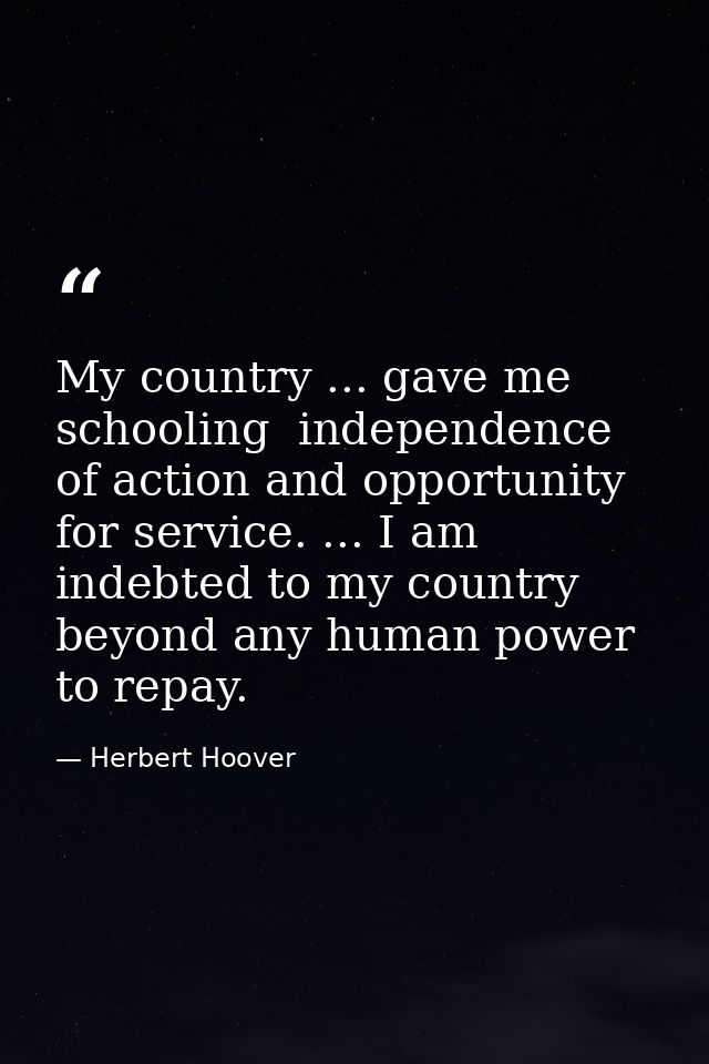 My country ... gave me schooling  independence of action and opportunity for service. ... I am indebted to my country be — Herbert Hoover