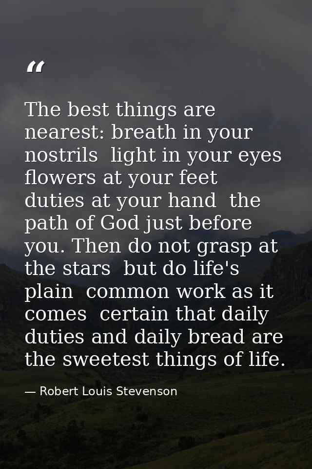 The best things are nearest: breath in your nostrils  light in your eyes  flowers at your feet  duties at your hand  the — Robert Louis Stevenson