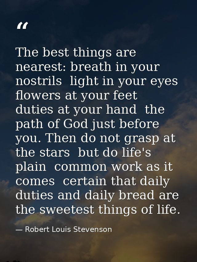 The best things are nearest: breath in your nostrils  light in your eyes  flowers at your feet  duties at your hand  the — Robert Louis Stevenson