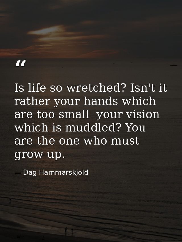 Is life so wretched? Isn't it rather your hands which are too small  your vision which is muddled? You are the one who m — Dag Hammarskjold