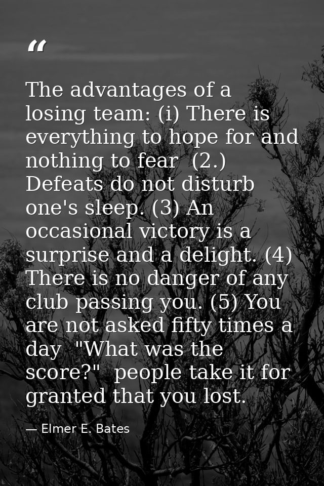 The advantages of a losing team: (i) There is everything to hope for and nothing to fear  (2.) Defeats do not disturb on — Elmer E. Bates