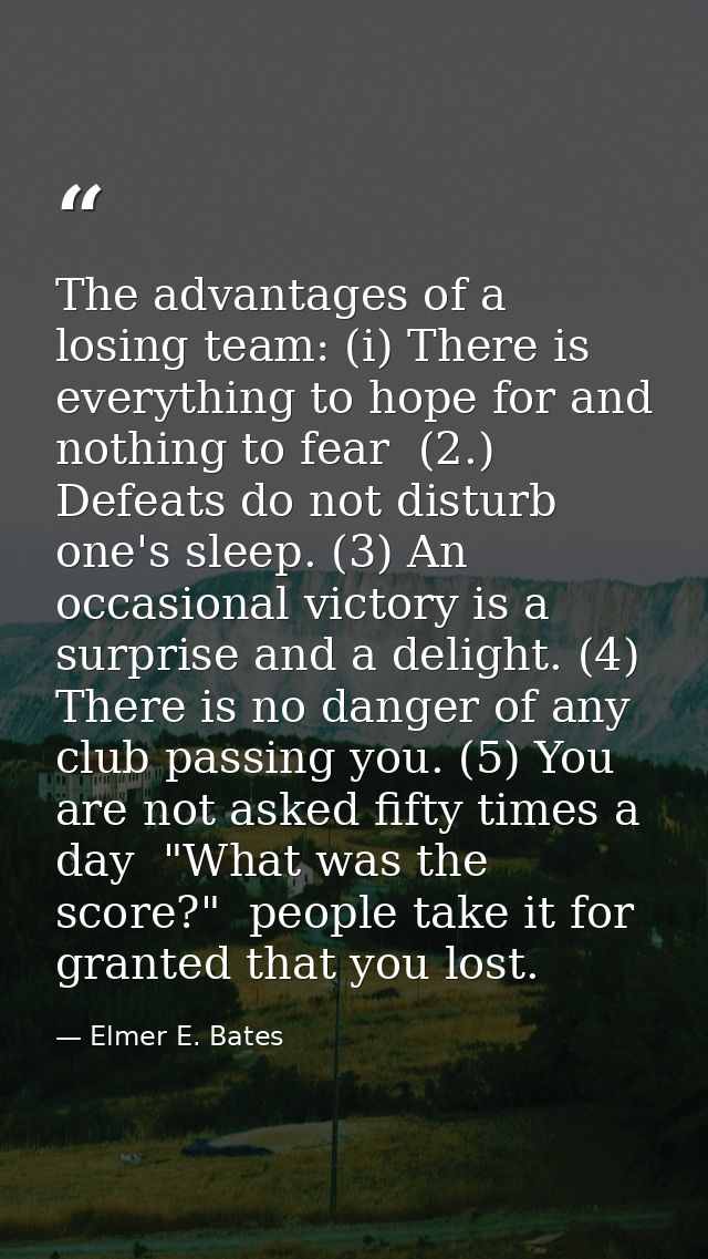 The advantages of a losing team: (i) There is everything to hope for and nothing to fear  (2.) Defeats do not disturb on — Elmer E. Bates