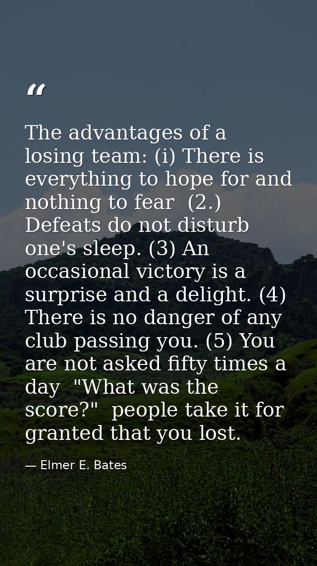 The advantages of a losing team: (i) There is everything to hope for and nothing to fear  (2.) Defeats do not disturb on — Elmer E. Bates
