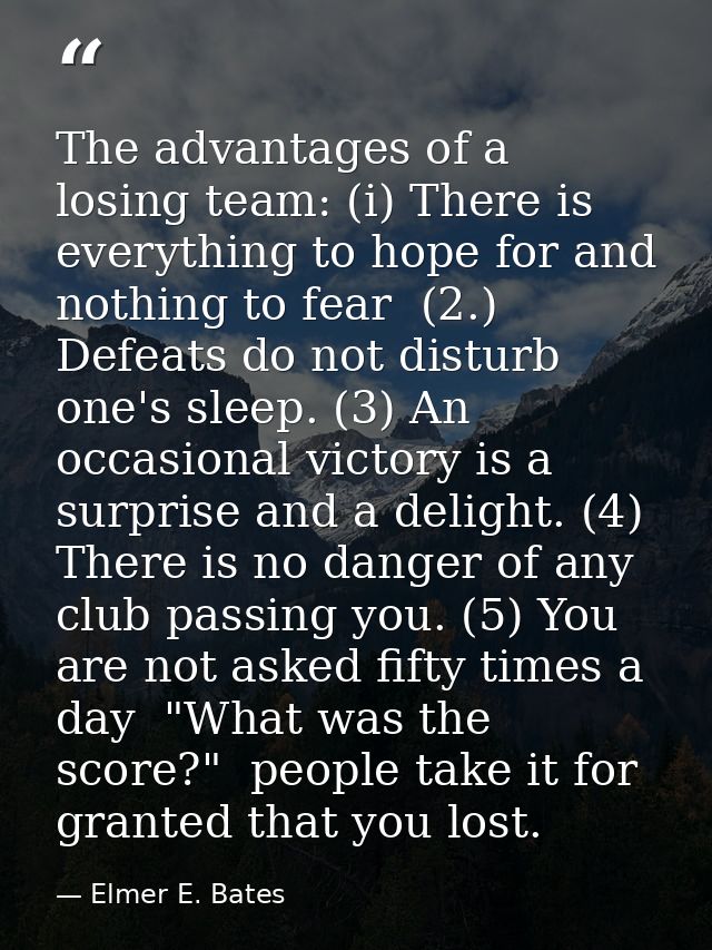 The advantages of a losing team: (i) There is everything to hope for and nothing to fear  (2.) Defeats do not disturb on — Elmer E. Bates