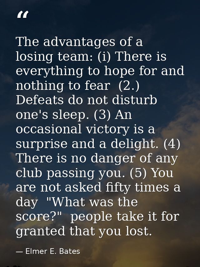 The advantages of a losing team: (i) There is everything to hope for and nothing to fear  (2.) Defeats do not disturb on — Elmer E. Bates