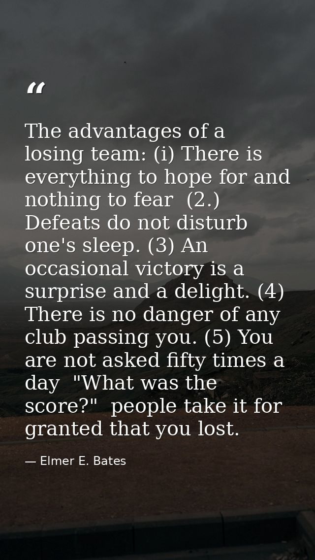 The advantages of a losing team: (i) There is everything to hope for and nothing to fear  (2.) Defeats do not disturb on — Elmer E. Bates