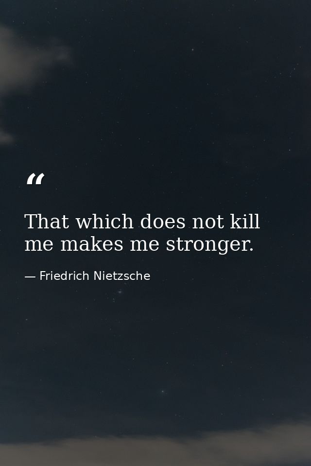That which does not kill me makes me stronger. — Friedrich Nietzsche