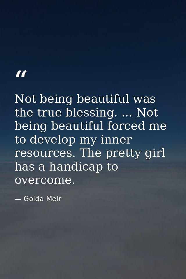Not being beautiful was the true blessing. ... Not being beautiful forced me to develop my inner resources. The pretty g — Golda Meir