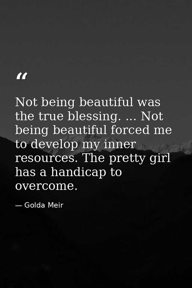 Not being beautiful was the true blessing. ... Not being beautiful forced me to develop my inner resources. The pretty g — Golda Meir
