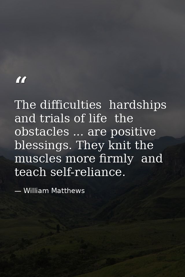 The difficulties  hardships and trials of life  the obstacles ... are positive blessings. They knit the muscles more fir — William Matthews