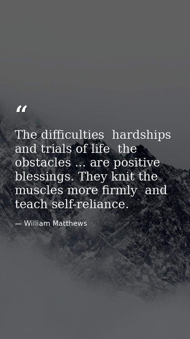 The difficulties  hardships and trials of life  the obstacles ... are positive blessings. They knit the muscles more fir — William Matthews