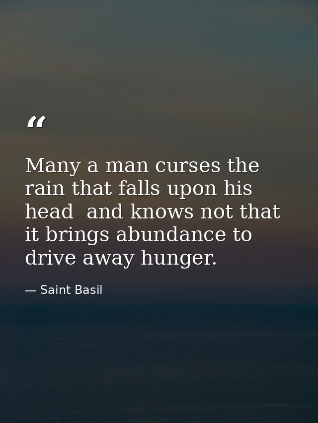 Many a man curses the rain that falls upon his head  and knows not that it brings abundance to drive away hunger. — Saint Basil