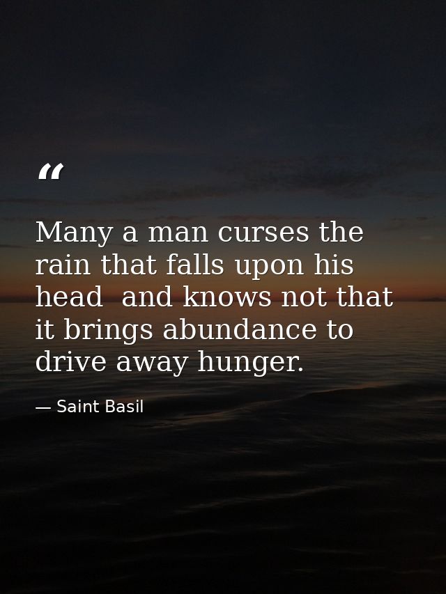 Many a man curses the rain that falls upon his head  and knows not that it brings abundance to drive away hunger. — Saint Basil