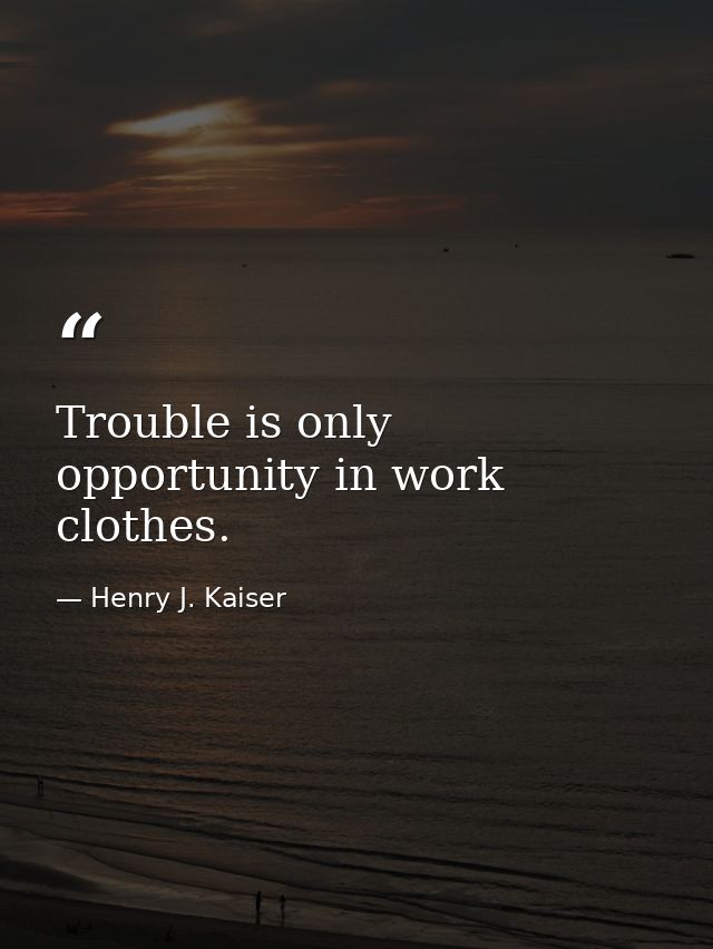 Trouble is only opportunity in work clothes. — Henry J. Kaiser