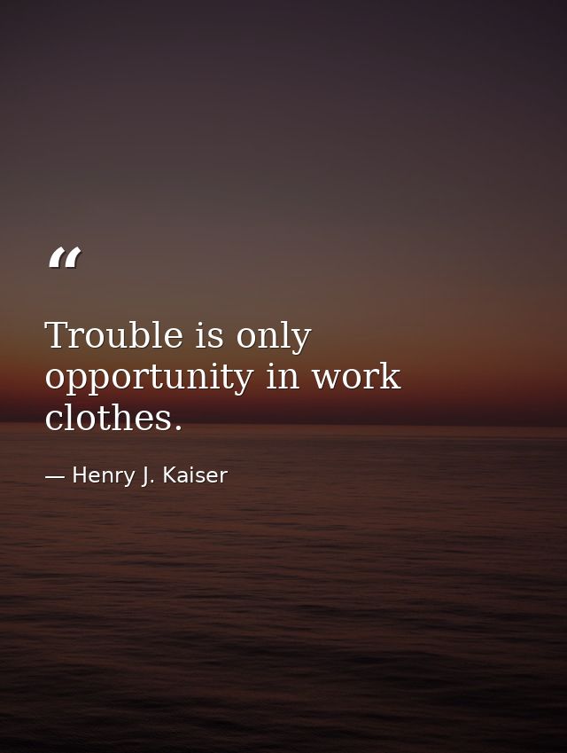 Trouble is only opportunity in work clothes. — Henry J. Kaiser