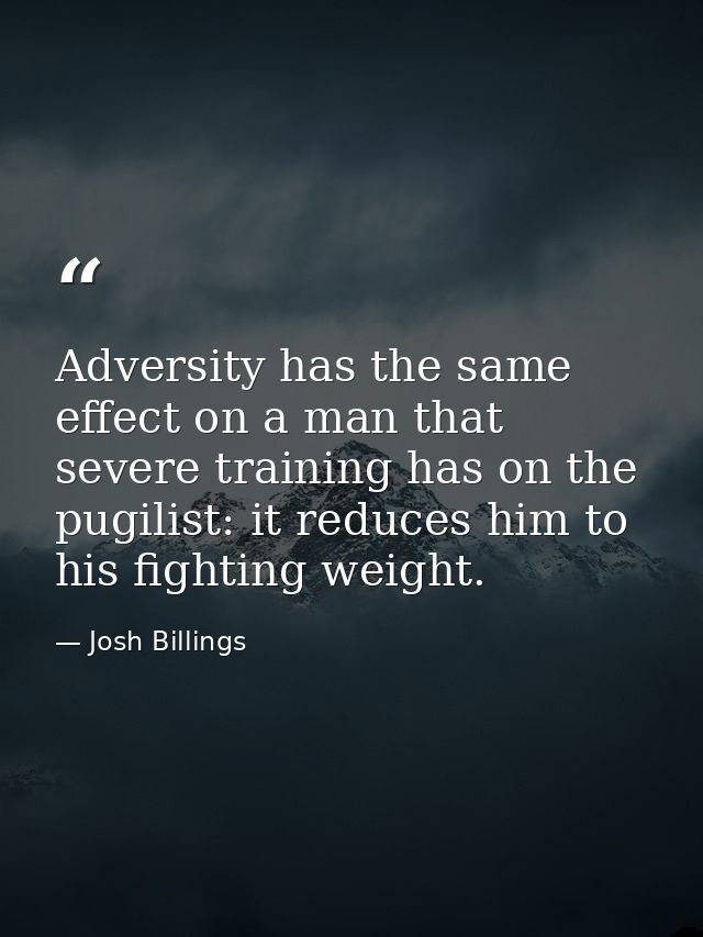 Adversity has the same effect on a man that severe training has on the pugilist: it reduces him to his fighting weight. — Josh Billings
