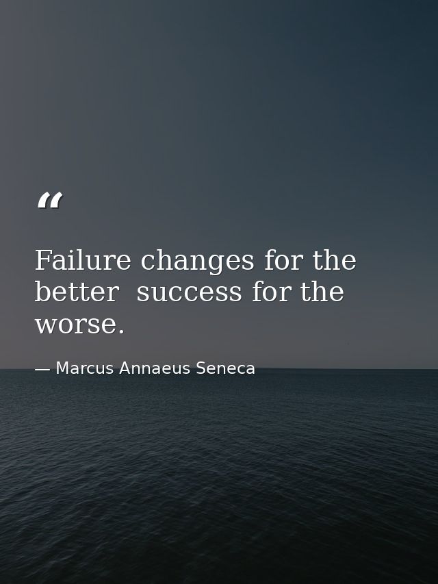 Failure changes for the better  success for the worse. — Marcus Annaeus Seneca