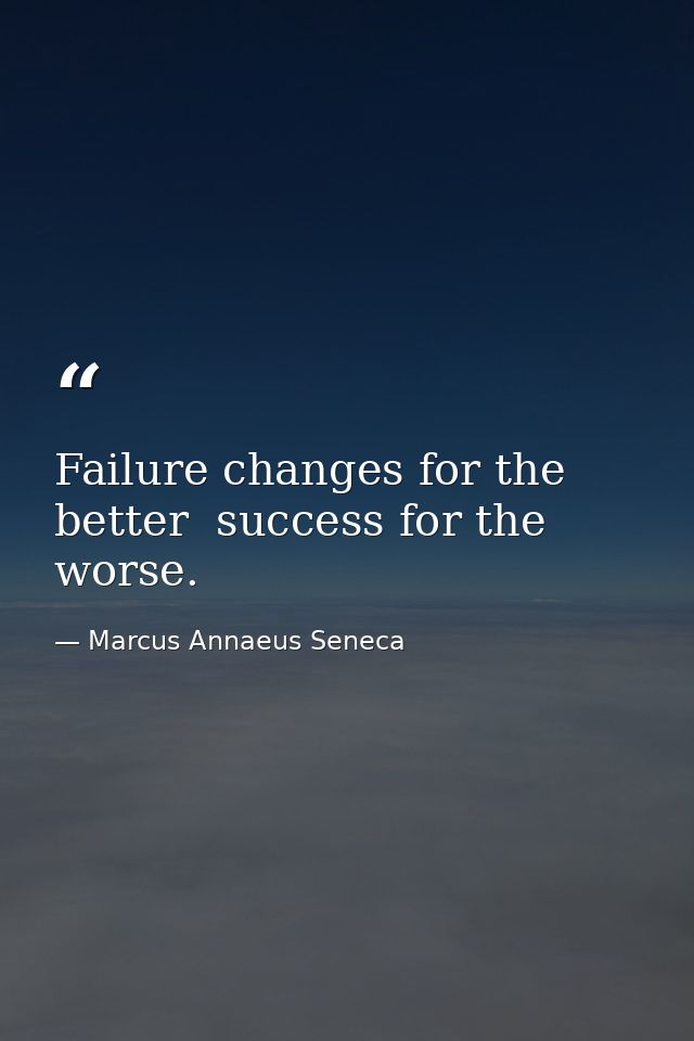 Failure changes for the better  success for the worse. — Marcus Annaeus Seneca