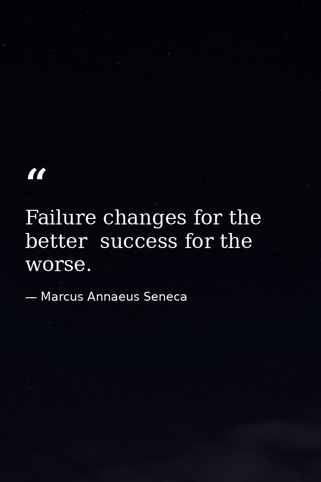 Failure changes for the better  success for the worse. — Marcus Annaeus Seneca