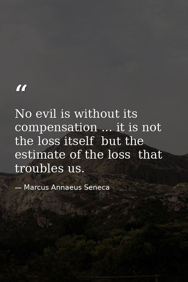 No evil is without its compensation ... it is not the loss itself  but the estimate of the loss  that troubles us. — Marcus Annaeus Seneca