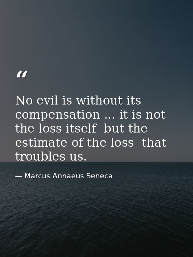 No evil is without its compensation ... it is not the loss itself  but the estimate of the loss  that troubles us. — Marcus Annaeus Seneca