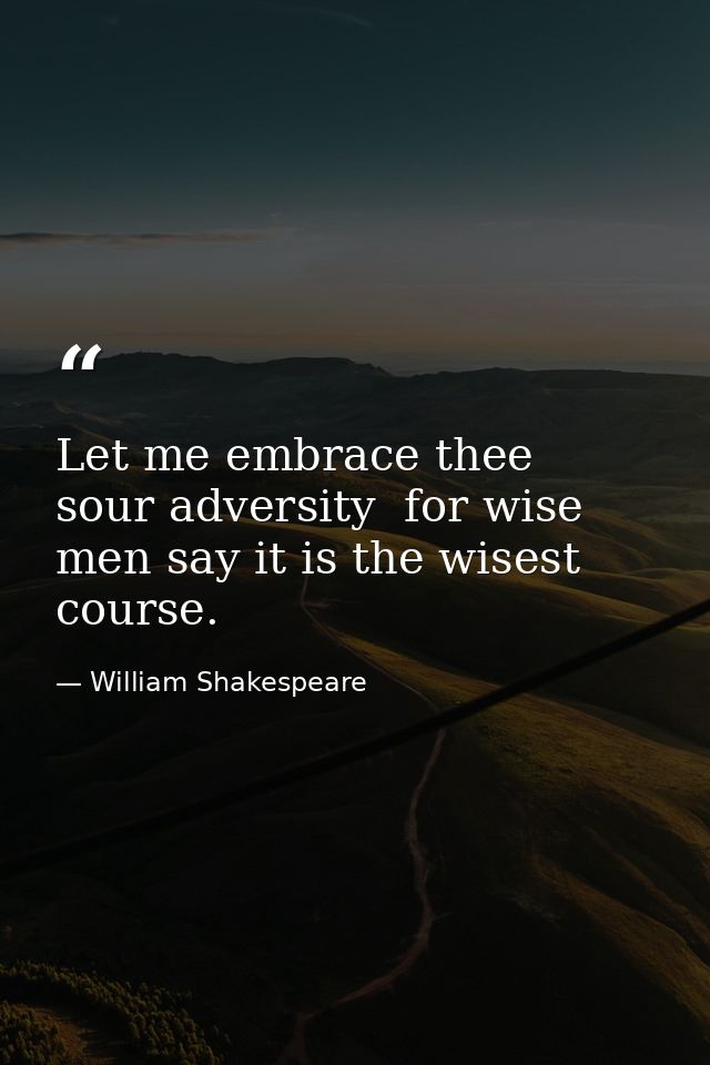 Let me embrace thee  sour adversity  for wise men say it is the wisest course. — William Shakespeare