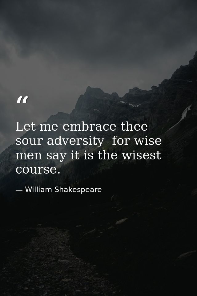 Let me embrace thee  sour adversity  for wise men say it is the wisest course. — William Shakespeare