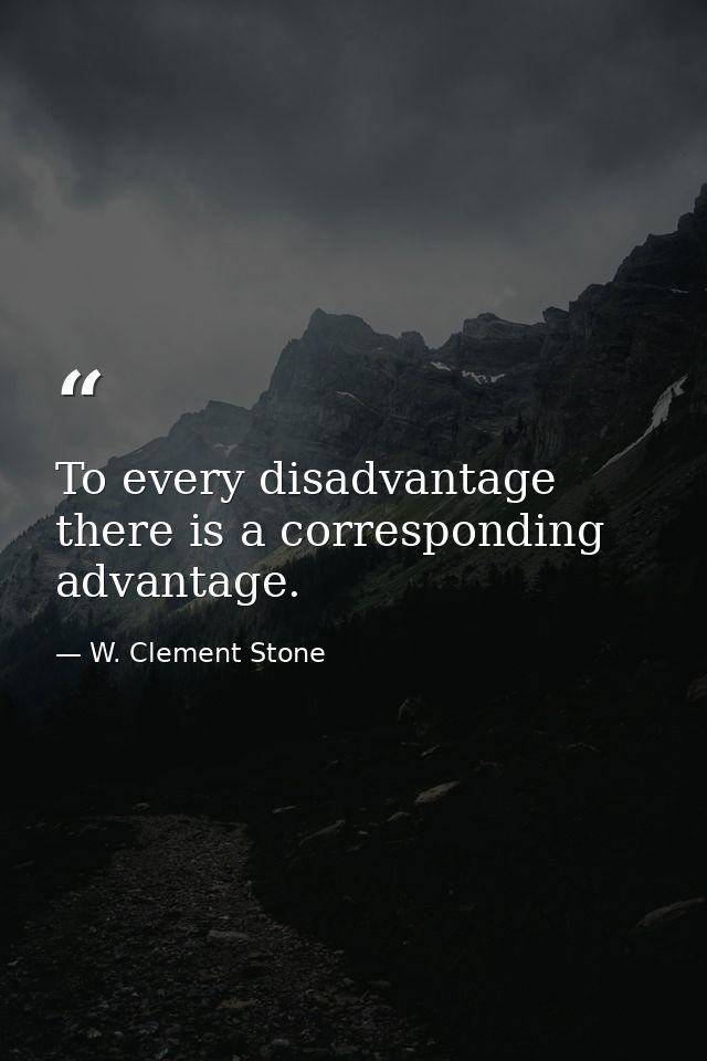 To every disadvantage there is a corresponding advantage. — W. Clement Stone