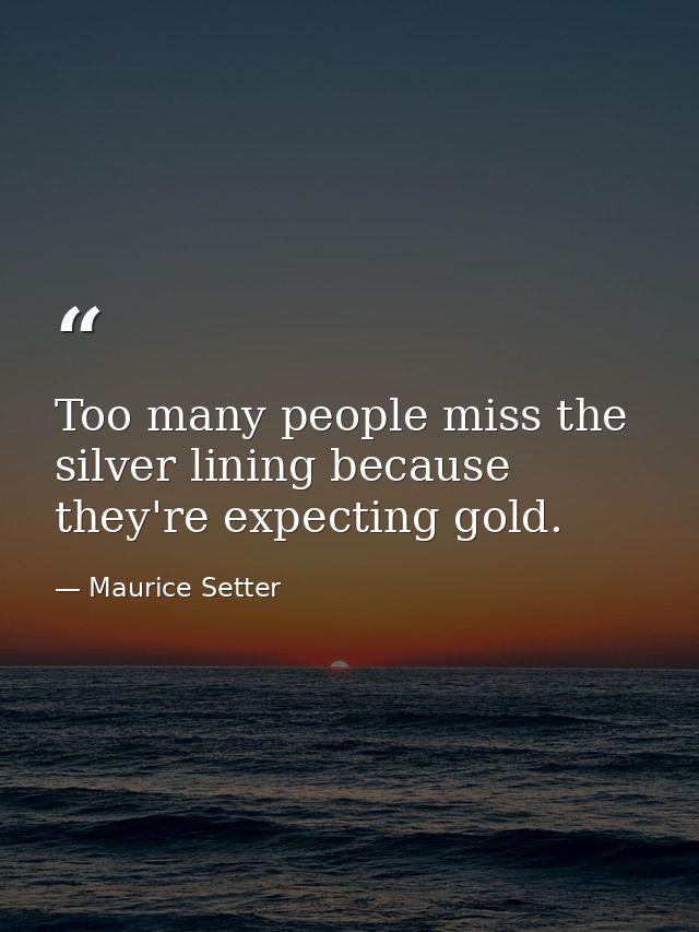 Too many people miss the silver lining because they're expecting gold. — Maurice Setter
