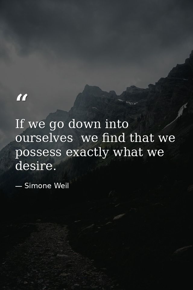 If we go down into ourselves  we find that we possess exactly what we desire. — Simone Weil