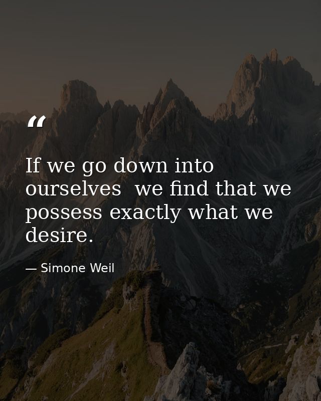 If we go down into ourselves  we find that we possess exactly what we desire. — Simone Weil