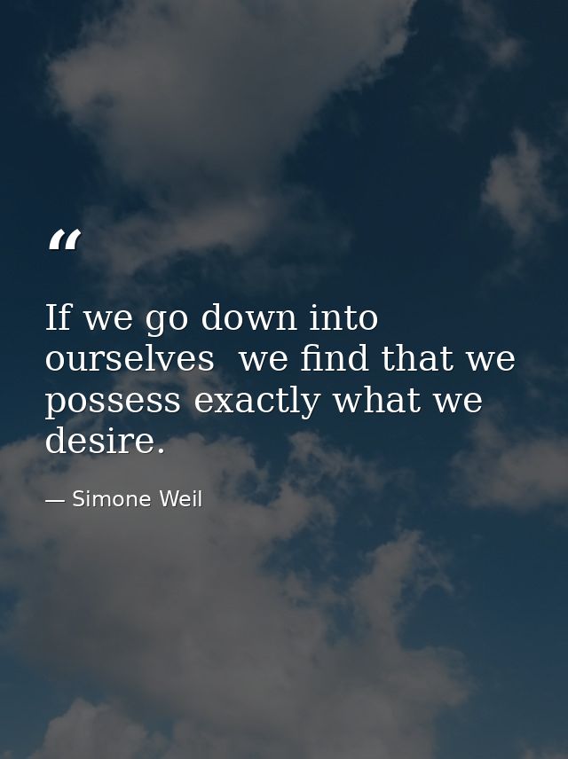 If we go down into ourselves  we find that we possess exactly what we desire. — Simone Weil