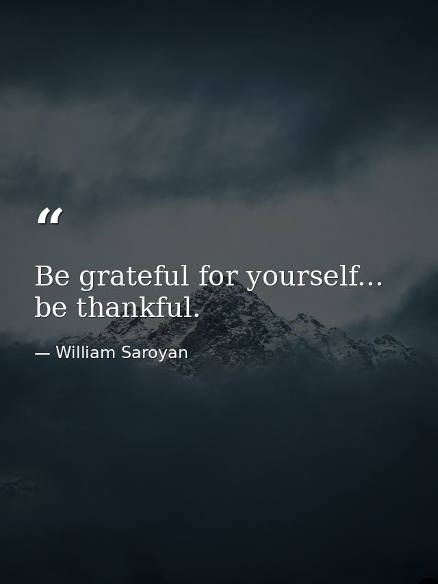 Be grateful for yourself... be thankful. — William Saroyan