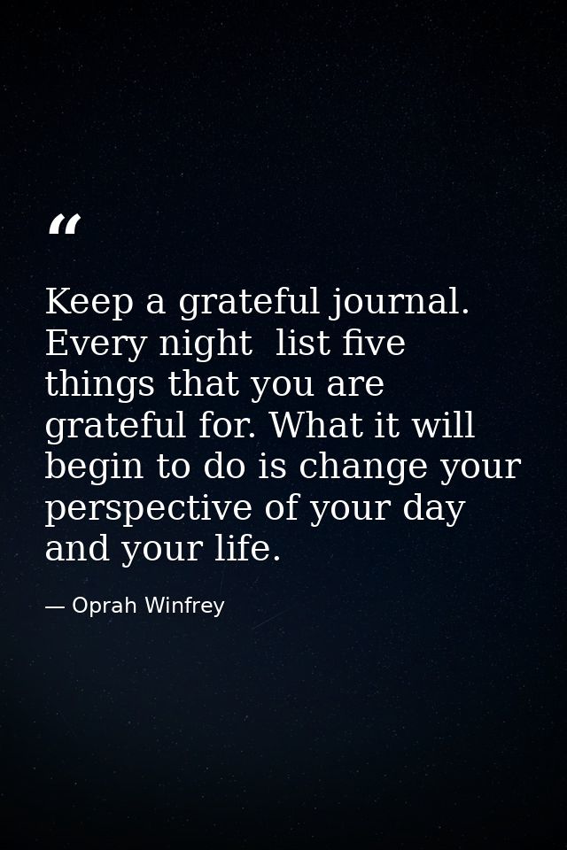Keep a grateful journal. Every night  list five things that you are grateful for. What it will begin to do is change you — Oprah Winfrey